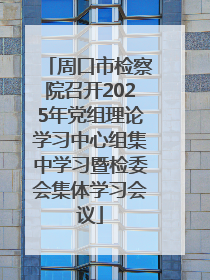 周口市检察院召开2025年党组理论学习中心组集中学习暨检委会集体学习会议